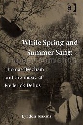 While Spring & Summer Sang: Thomas Beecham & the Music of Frederick Delius (Ashgate Books hardback)