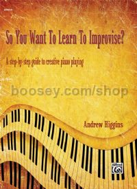 So You Want To Learn To Improvise? A step-by-step guide to creative piano playing